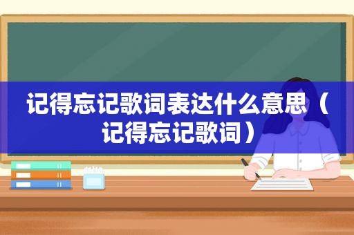 记得忘记歌词表达什么意思（记得忘记歌词）