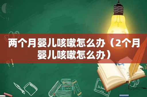 两个月婴儿咳嗽怎么办（2个月婴儿咳嗽怎么办）