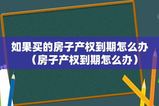 如果买的房子产权到期怎么办（房子产权到期怎么办）