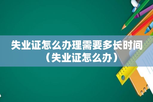 失业证怎么办理需要多长时间（失业证怎么办）