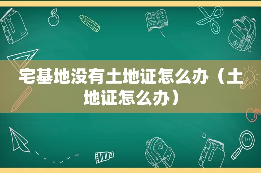 宅基地没有土地证怎么办（土地证怎么办）