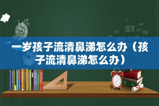 一岁孩子流清鼻涕怎么办（孩子流清鼻涕怎么办）