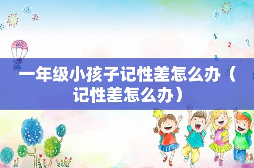 一年级小孩子记性差怎么办（记性差怎么办）