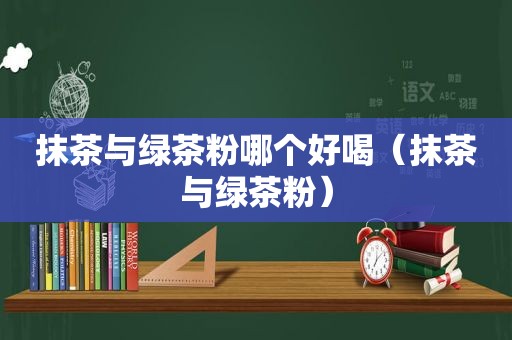 抹茶与绿茶粉哪个好喝（抹茶与绿茶粉）