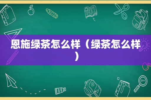 恩施绿茶怎么样（绿茶怎么样）