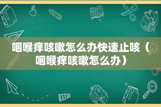 咽喉痒咳嗽怎么办快速止咳（咽喉痒咳嗽怎么办）