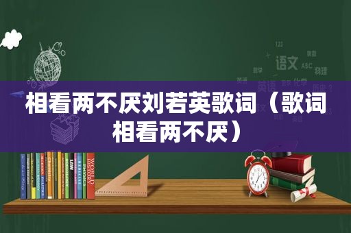 相看两不厌刘若英歌词（歌词相看两不厌）