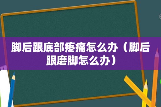 脚后跟底部疼痛怎么办（脚后跟磨脚怎么办）