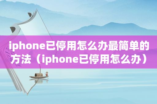 iphone已停用怎么办最简单的方法（iphone已停用怎么办）