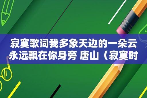 寂寞歌词我多象天边的一朵云永远飘在你身旁 唐山（寂寞时歌词）