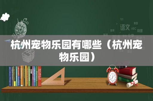 杭州宠物乐园有哪些（杭州宠物乐园）