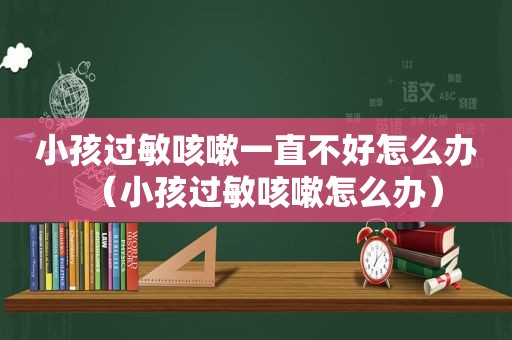 小孩过敏咳嗽一直不好怎么办（小孩过敏咳嗽怎么办）