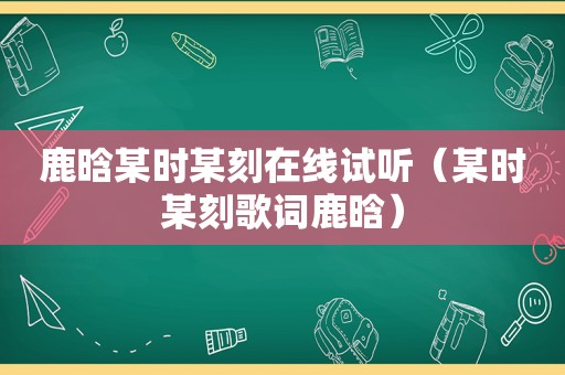 鹿晗某时某刻在线试听（某时某刻歌词鹿晗）