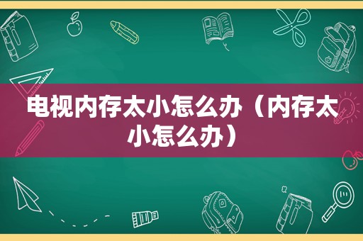 电视内存太小怎么办（内存太小怎么办）