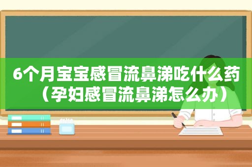 6个月宝宝感冒流鼻涕吃什么药（孕妇感冒流鼻涕怎么办）