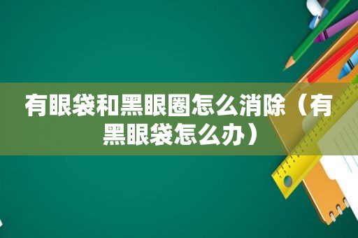 有眼袋和黑眼圈怎么消除（有黑眼袋怎么办）