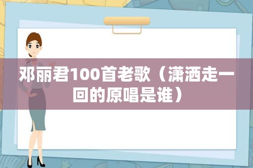 邓丽君100首老歌（潇洒走一回的原唱是谁）