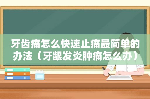 牙齿痛怎么快速止痛最简单的办法（牙龈发炎肿痛怎么办）