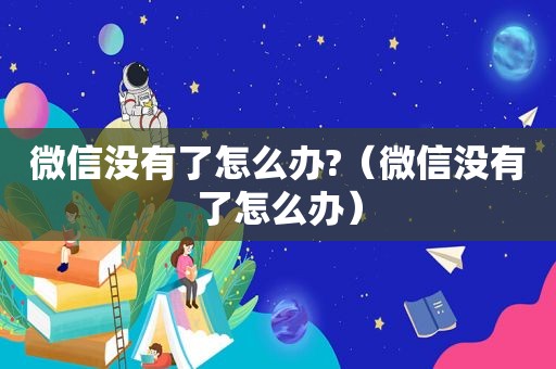 微信没有了怎么办?（微信没有了怎么办）