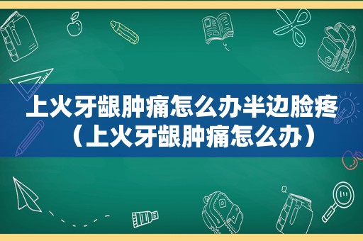 上火牙龈肿痛怎么办半边脸疼（上火牙龈肿痛怎么办）