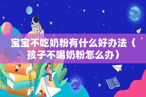 宝宝不吃奶粉有什么好办法（孩子不喝奶粉怎么办）