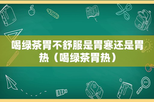 喝绿茶胃不舒服是胃寒还是胃热（喝绿茶胃热）