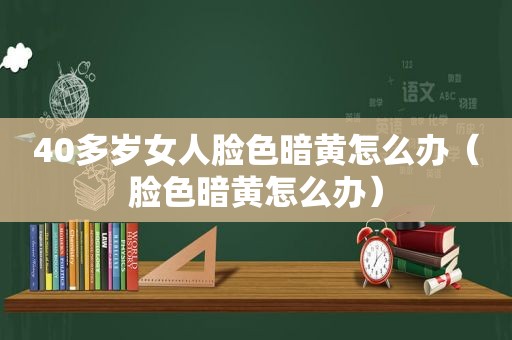 40多岁女人脸色暗黄怎么办（脸色暗黄怎么办）