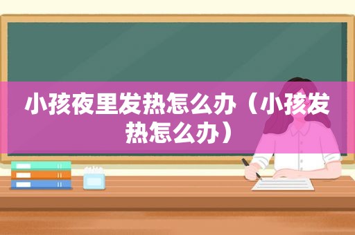 小孩夜里发热怎么办（小孩发热怎么办）