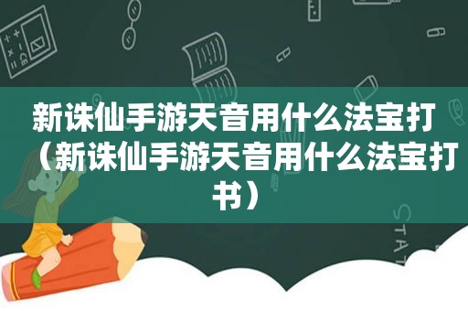 新诛仙手游天音用什么法宝打（新诛仙手游天音用什么法宝打书）