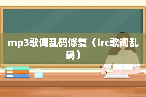 mp3歌词乱码修复（lrc歌词乱码）