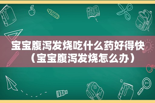 宝宝腹泻发烧吃什么药好得快（宝宝腹泻发烧怎么办）