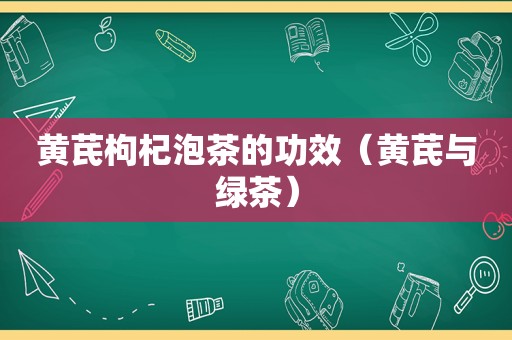 黄芪枸杞泡茶的功效（黄芪与绿茶）  第1张