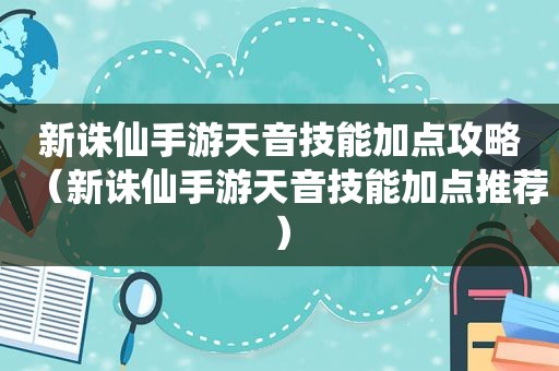 新诛仙手游天音技能加点攻略（新诛仙手游天音技能加点推荐）