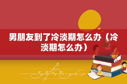 男朋友到了冷淡期怎么办（冷淡期怎么办）