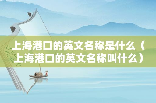 上海港口的英文名称是什么（上海港口的英文名称叫什么）