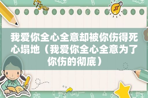 我爱你全心全意却被你伤得死心塌地（我爱你全心全意为了你伤的彻底）