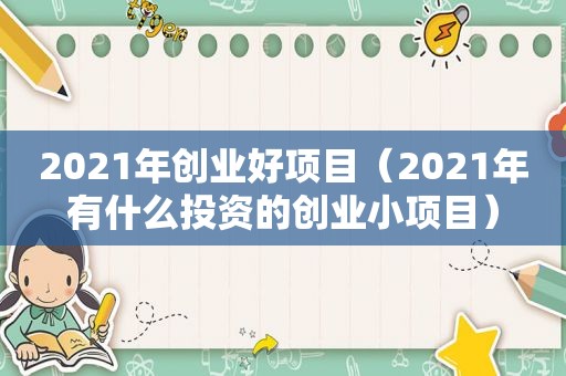 2021年创业好项目（2021年有什么投资的创业小项目）