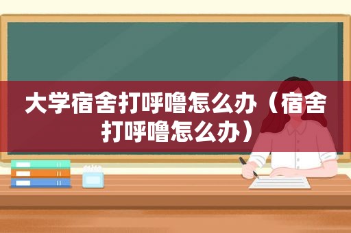 大学宿舍打呼噜怎么办（宿舍打呼噜怎么办）