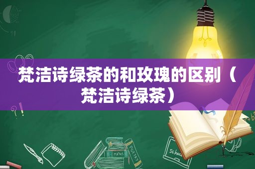 梵洁诗绿茶的和玫瑰的区别（梵洁诗绿茶）