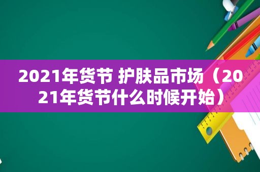 2021年货节 护肤品市场（2021年货节什么时候开始）