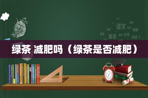 绿茶 减肥吗（绿茶是否减肥）