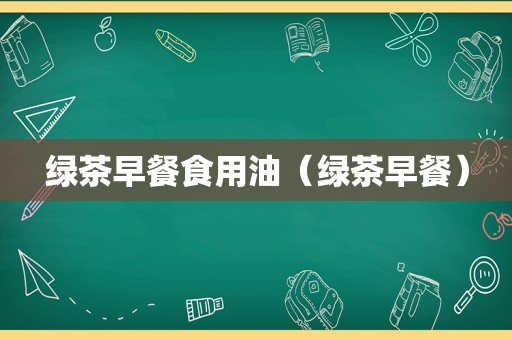 绿茶早餐食用油（绿茶早餐）