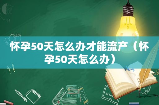 怀孕50天怎么办才能流产（怀孕50天怎么办）