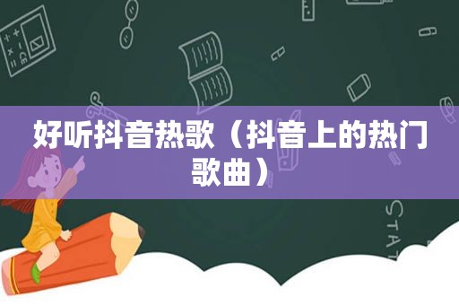 好听抖音热歌（抖音上的热门歌曲）