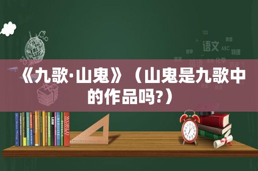 《九歌·山鬼》（山鬼是九歌中的作品吗?）