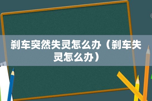 刹车突然失灵怎么办（刹车失灵怎么办）