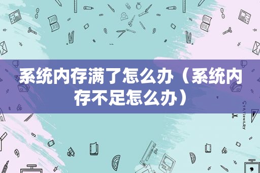 系统内存满了怎么办（系统内存不足怎么办）