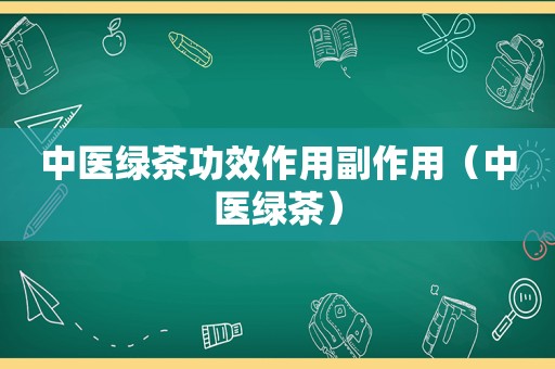 中医绿茶功效作用副作用（中医绿茶）