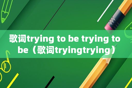 歌词trying to be trying to be（歌词tryingtrying）