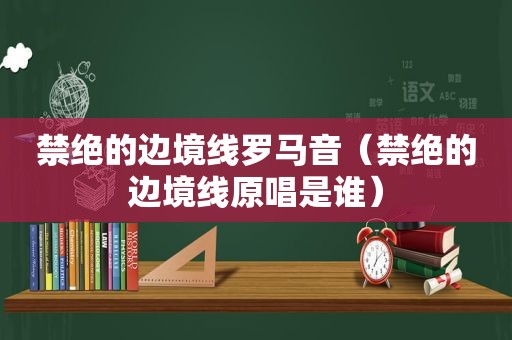 禁绝的边境线罗马音（禁绝的边境线原唱是谁）